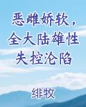 恶雌娇软，全大陆雄性失控沦陷最新章节全文免费阅读