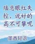 陆总眼红失控，说好的高不可攀呢