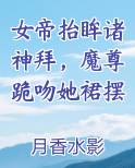 女帝抬眸诸神拜，魔尊跪吻她裙摆