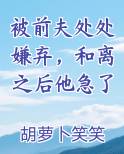 被前夫处处嫌弃，和离之后他急了