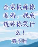 全家披麻你退婚，我成统帅你哭什么！