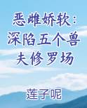 恶雌娇软：深陷五个兽夫修罗场