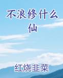 不浪修什么仙最新章节免费阅读