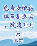 恶毒女配被弹幕剧透后，改追死对头！完整版小说